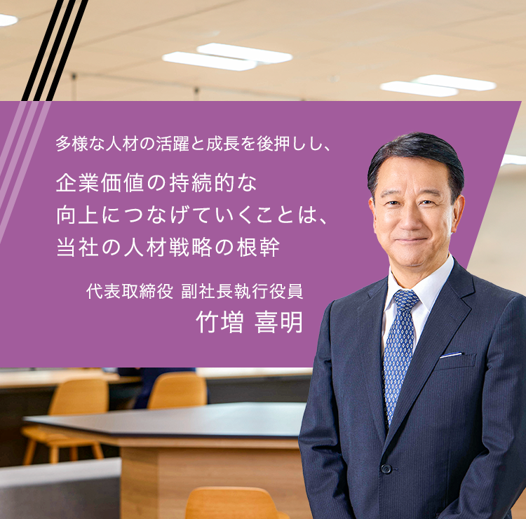 多様な人材の活躍と成長を後押しし、企業価値の持続的な向上につなげていくことは、当社の人材戦略の根幹 代表取締役 副社長執行役員